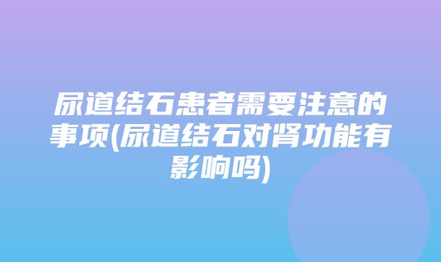 尿道结石患者需要注意的事项(尿道结石对肾功能有影响吗)