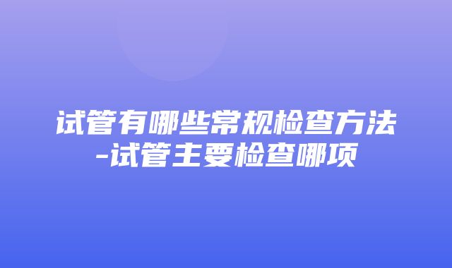 试管有哪些常规检查方法-试管主要检查哪项