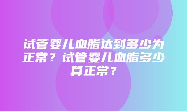 试管婴儿血脂达到多少为正常？试管婴儿血脂多少算正常？