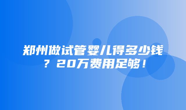 郑州做试管婴儿得多少钱？20万费用足够！