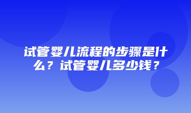 试管婴儿流程的步骤是什么？试管婴儿多少钱？