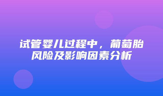 试管婴儿过程中，葡萄胎风险及影响因素分析