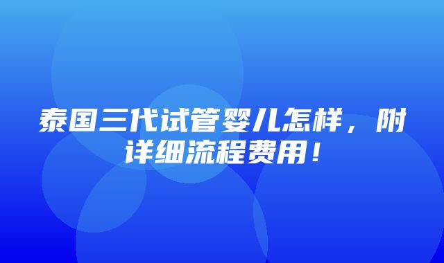 泰国三代试管婴儿怎样，附详细流程费用！