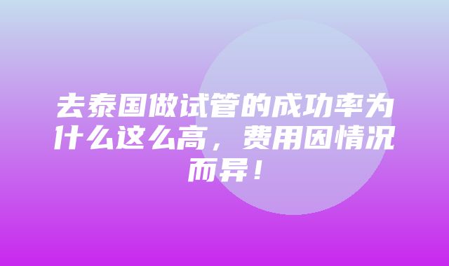 去泰国做试管的成功率为什么这么高，费用因情况而异！