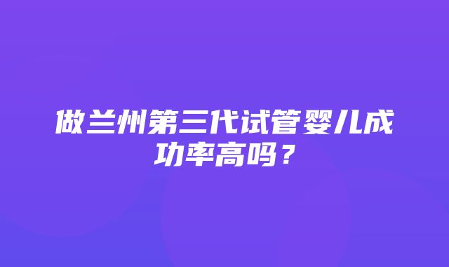 做兰州第三代试管婴儿成功率高吗？