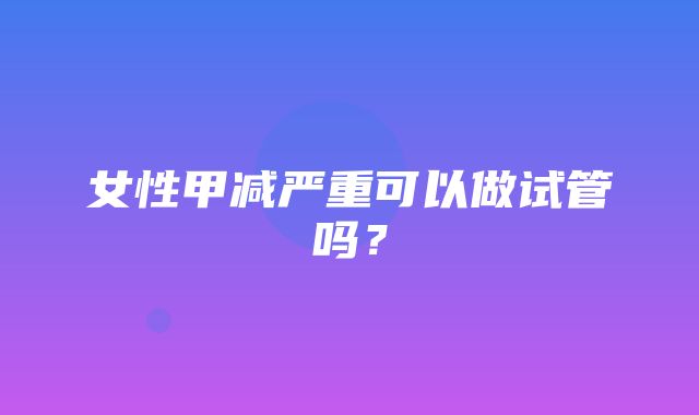 女性甲减严重可以做试管吗？