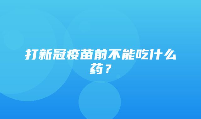 打新冠疫苗前不能吃什么药？