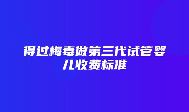 得过梅毒做第三代试管婴儿收费标准