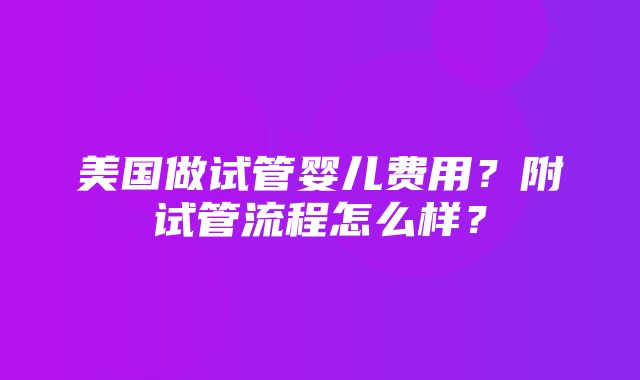 美国做试管婴儿费用？附试管流程怎么样？