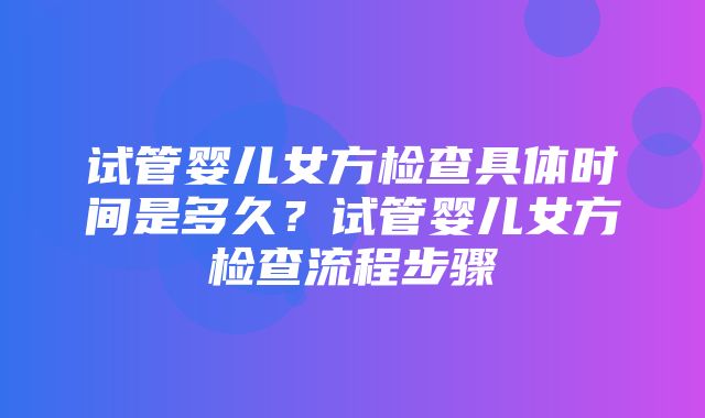 试管婴儿女方检查具体时间是多久？试管婴儿女方检查流程步骤