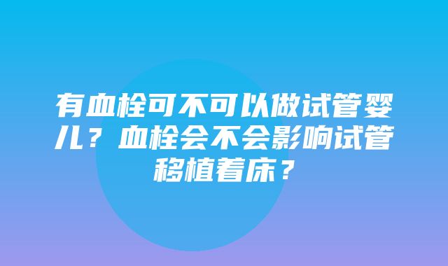 有血栓可不可以做试管婴儿？血栓会不会影响试管移植着床？