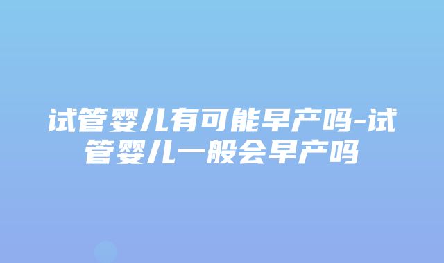 试管婴儿有可能早产吗-试管婴儿一般会早产吗