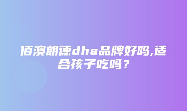 佰澳朗德dha品牌好吗,适合孩子吃吗？