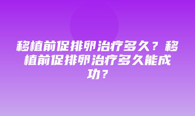 移植前促排卵治疗多久？移植前促排卵治疗多久能成功？