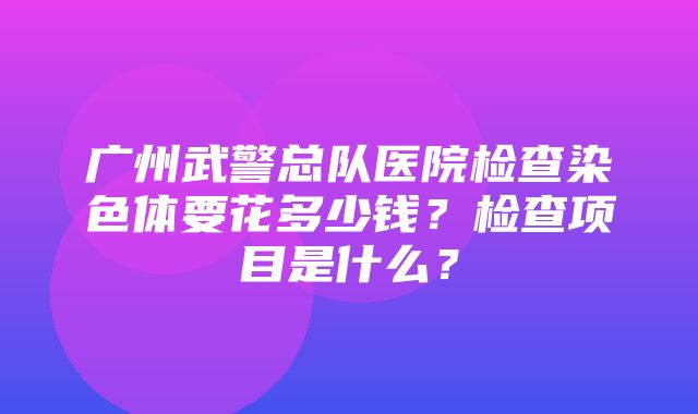 广州武警总队医院检查染色体要花多少钱？检查项目是什么？