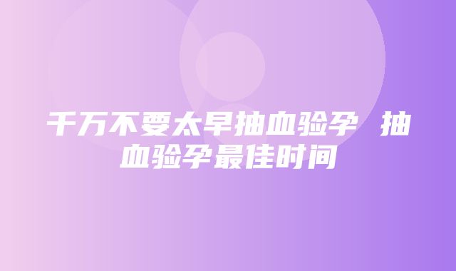 千万不要太早抽血验孕 抽血验孕最佳时间