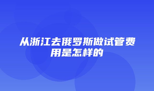 从浙江去俄罗斯做试管费用是怎样的