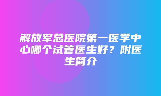 解放军总医院第一医学中心哪个试管医生好？附医生简介