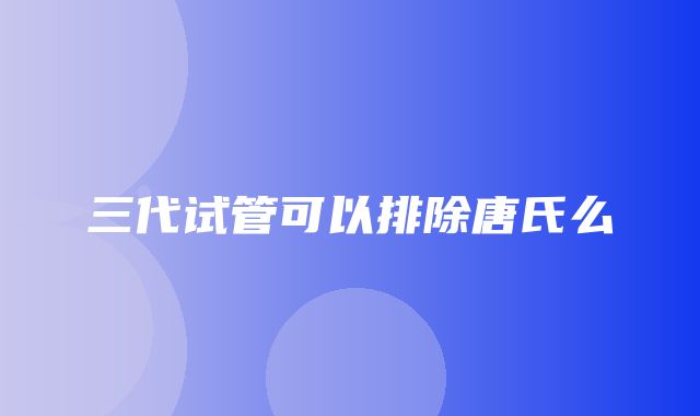 三代试管可以排除唐氏么