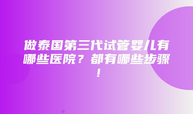 做泰国第三代试管婴儿有哪些医院？都有哪些步骤！