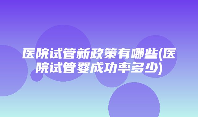 医院试管新政策有哪些(医院试管婴成功率多少)