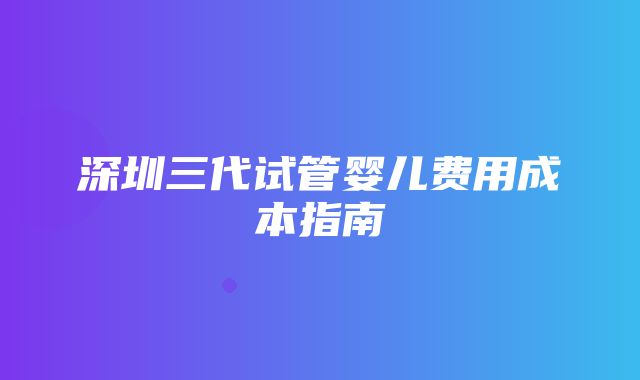 深圳三代试管婴儿费用成本指南