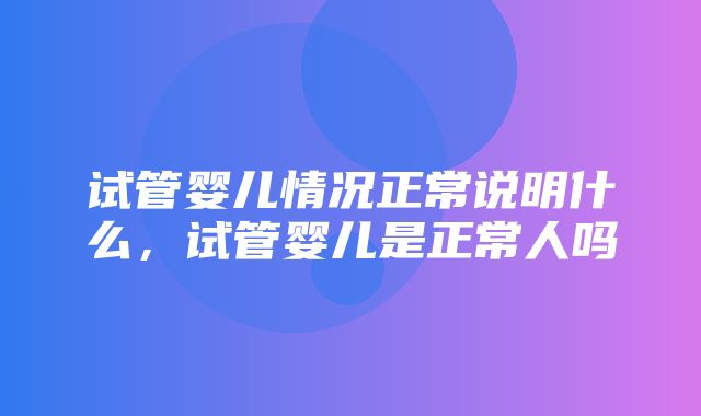 试管婴儿情况正常说明什么，试管婴儿是正常人吗