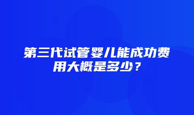 第三代试管婴儿能成功费用大概是多少？