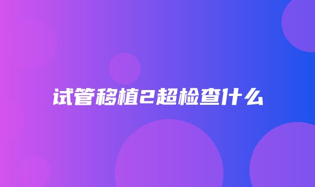 试管移植2超检查什么