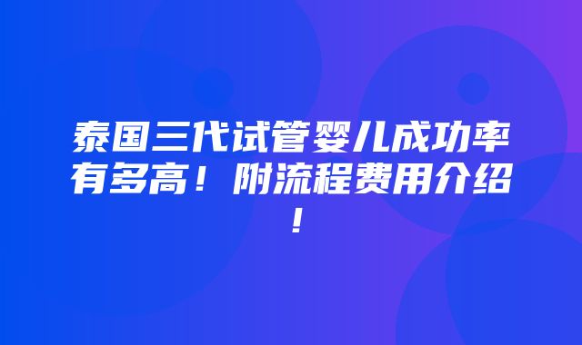 泰国三代试管婴儿成功率有多高！附流程费用介绍！