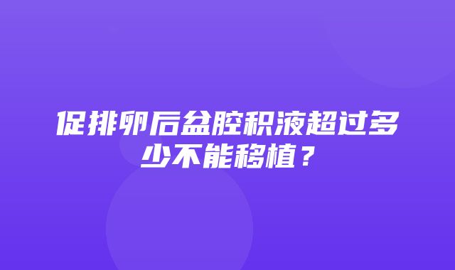 促排卵后盆腔积液超过多少不能移植？