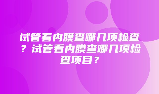 试管看内膜查哪几项检查？试管看内膜查哪几项检查项目？