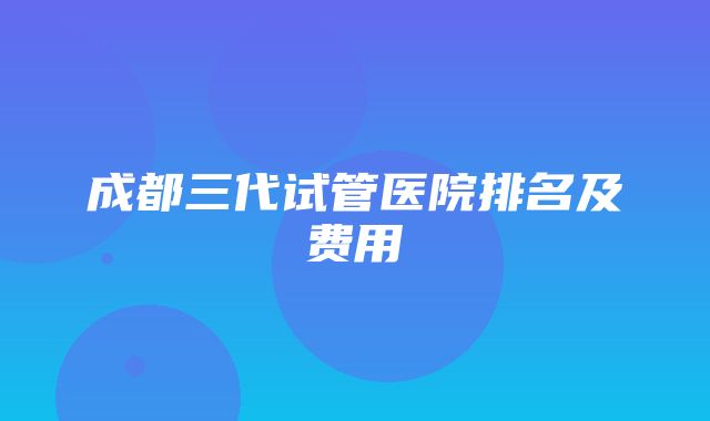 成都三代试管医院排名及费用