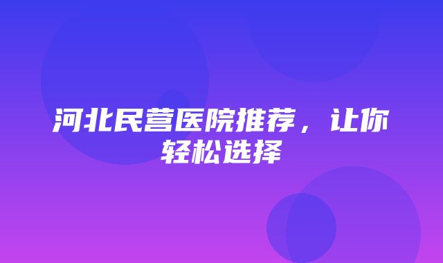 河北民营医院推荐，让你轻松选择