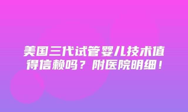 美国三代试管婴儿技术值得信赖吗？附医院明细！