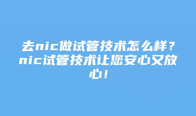 去nic做试管技术怎么样？nic试管技术让您安心又放心！