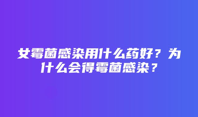 女霉菌感染用什么药好？为什么会得霉菌感染？