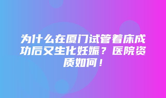 为什么在厦门试管着床成功后又生化妊娠？医院资质如何！