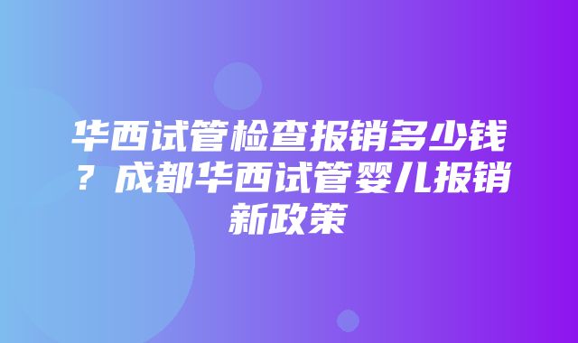 华西试管检查报销多少钱？成都华西试管婴儿报销新政策