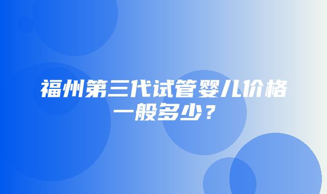 福州第三代试管婴儿价格一般多少？