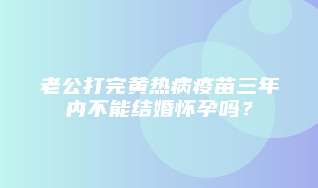 老公打完黄热病疫苗三年内不能结婚怀孕吗？