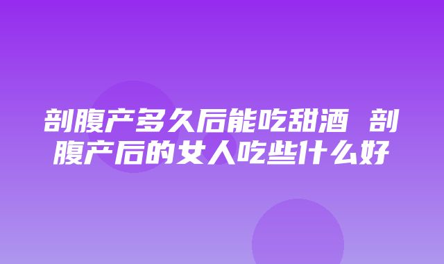 剖腹产多久后能吃甜酒 剖腹产后的女人吃些什么好