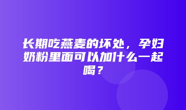 长期吃燕麦的坏处，孕妇奶粉里面可以加什么一起喝？