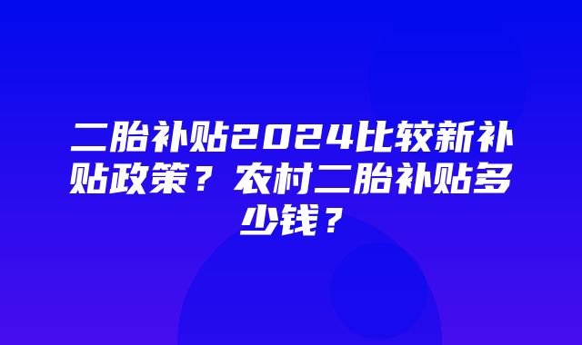 二胎补贴2024比较新补贴政策？农村二胎补贴多少钱？