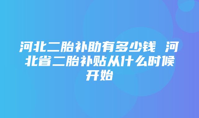 河北二胎补助有多少钱 河北省二胎补贴从什么时候开始