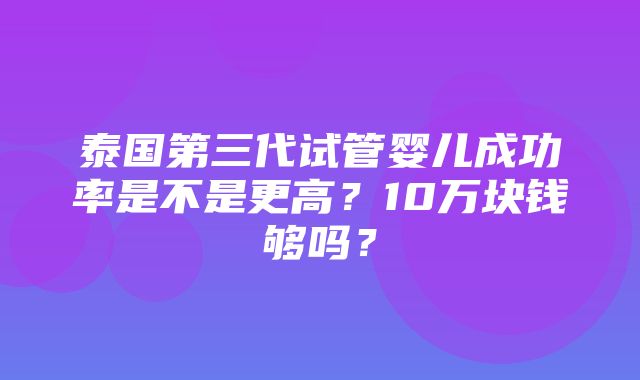 泰国第三代试管婴儿成功率是不是更高？10万块钱够吗？