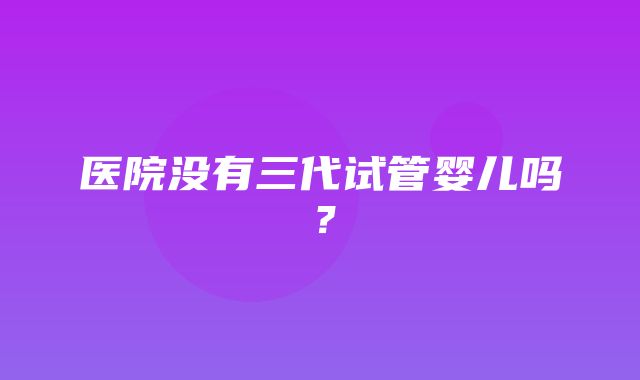 医院没有三代试管婴儿吗？