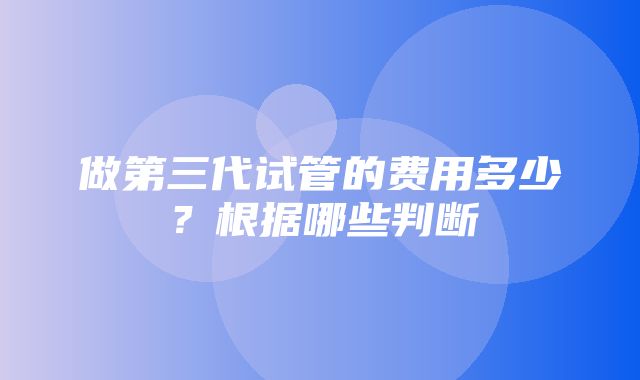 做第三代试管的费用多少？根据哪些判断