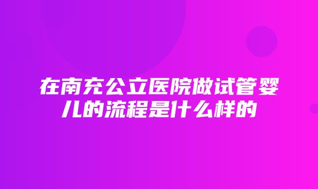 在南充公立医院做试管婴儿的流程是什么样的