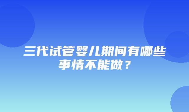 三代试管婴儿期间有哪些事情不能做？